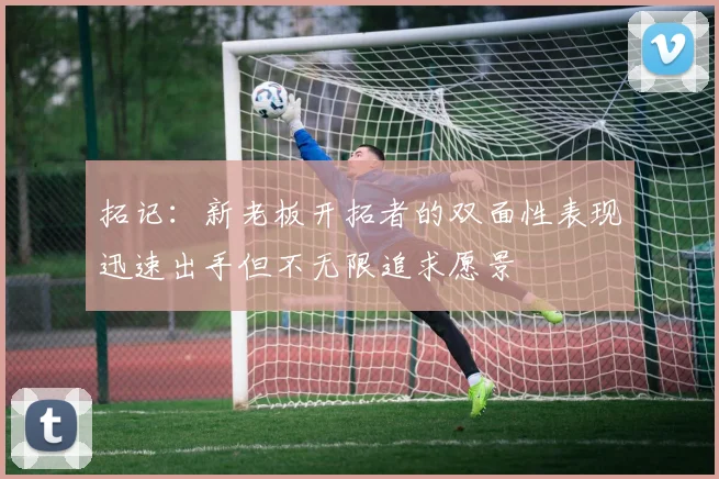 拓记：新老板开拓者的双面性表现迅速出手但不无限追求愿景