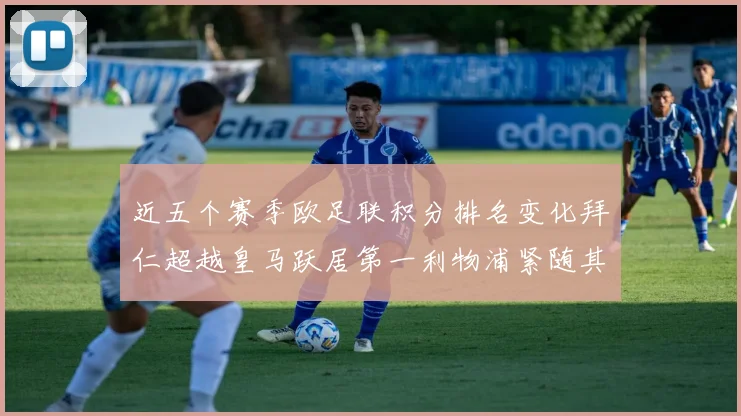 近五个赛季欧足联积分排名变化拜仁超越皇马跃居第一利物浦紧随其后位列第三