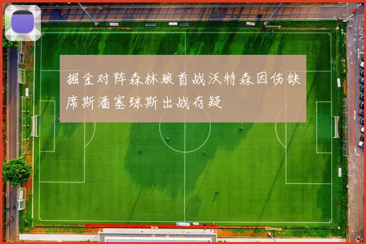 掘金对阵森林狼首战沃特森因伤缺席斯潘塞琼斯出战存疑