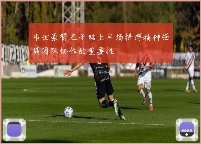 韦世豪赞王子铭上半场拼搏精神强调团队协作的重要性