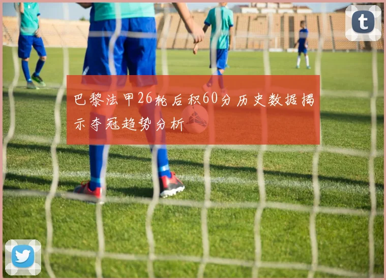 巴黎法甲26轮后积60分历史数据揭示夺冠趋势分析