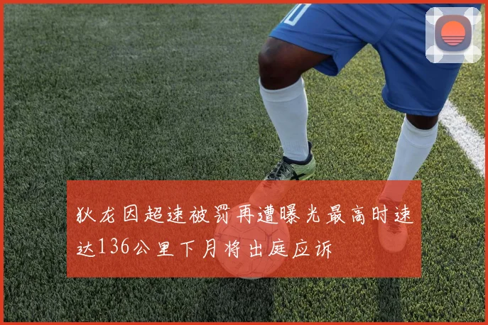 狄龙因超速被罚再遭曝光最高时速达136公里下月将出庭应诉
