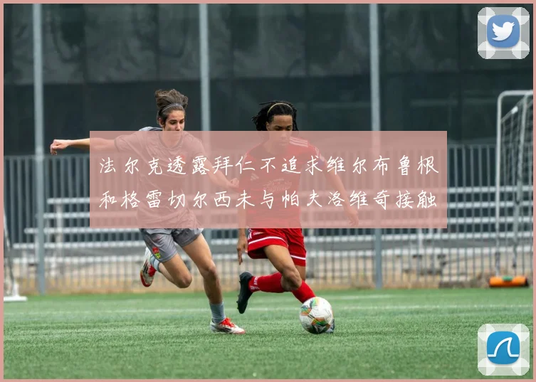 法尔克透露拜仁不追求维尔布鲁根和格雷切尔西未与帕夫洛维奇接触