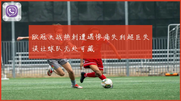 欧冠决战热刺遭遇惨痛失利超巨失误让球队无处可藏