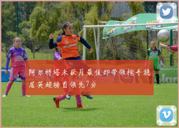 阿尔特塔未获月最佳却带领枪手稳居英超榜首领先7分