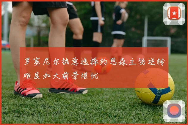 罗塞尼尔执意选择约恩森主场逆转难度加大前景堪忧