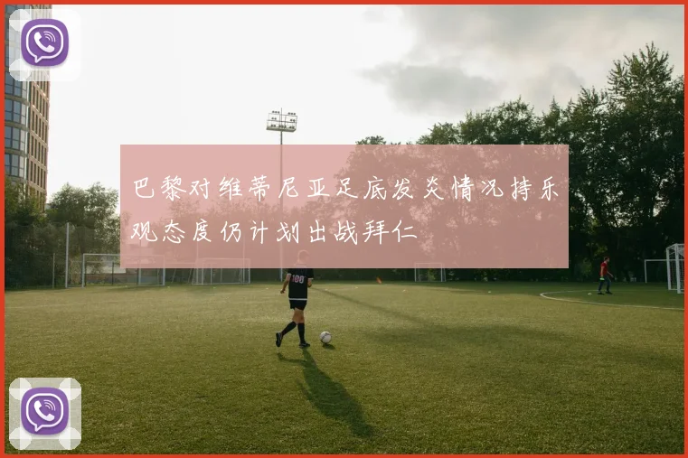 巴黎对维蒂尼亚足底发炎情况持乐观态度仍计划出战拜仁