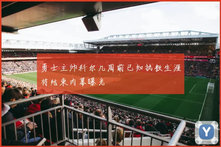 勇士主帅科尔几周前已知执教生涯将结束内幕曝光