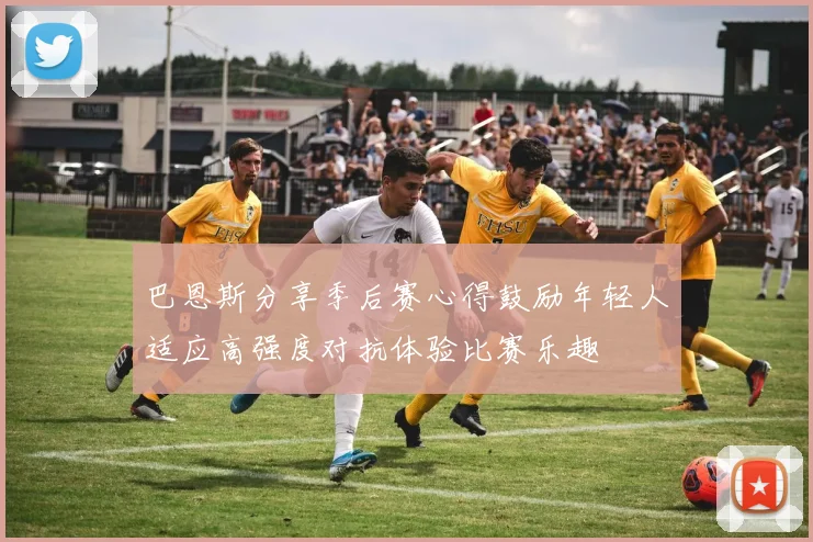 巴恩斯分享季后赛心得鼓励年轻人适应高强度对抗体验比赛乐趣