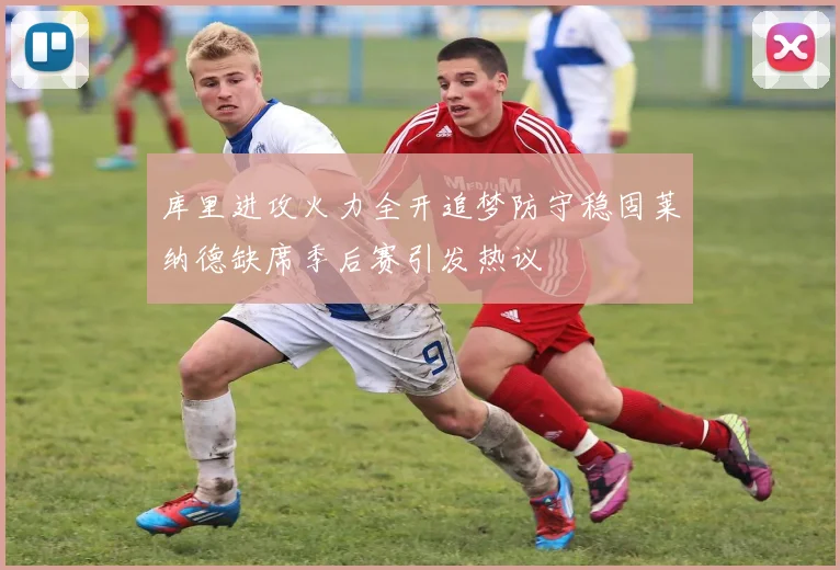 库里进攻火力全开追梦防守稳固莱纳德缺席季后赛引发热议