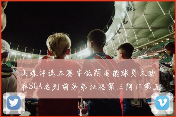 美媒评选本赛季低薪高能球员文班和SGA名列前茅弗拉格第三阿门第五