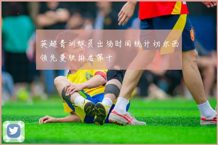 英超青训球员出场时间统计切尔西领先曼联排名第十