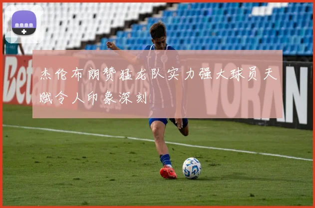 杰伦布朗赞猛龙队实力强大球员天赋令人印象深刻