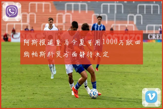 阿斯报道皇马今夏可用1000万欧回购帕斯科莫方面静待决定